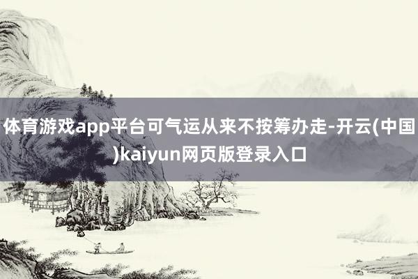 体育游戏app平台可气运从来不按筹办走-开云(中国)kaiyun网页版登录入口