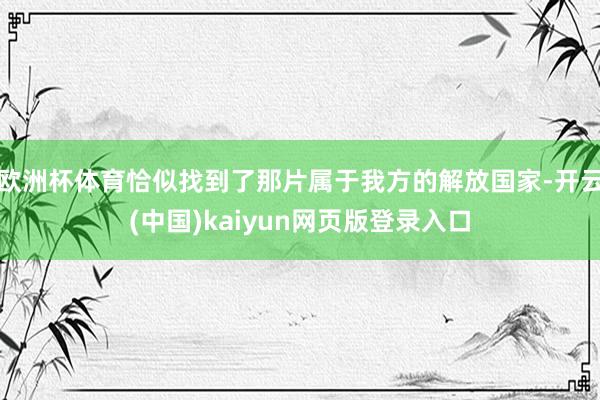 欧洲杯体育恰似找到了那片属于我方的解放国家-开云(中国)kaiyun网页版登录入口