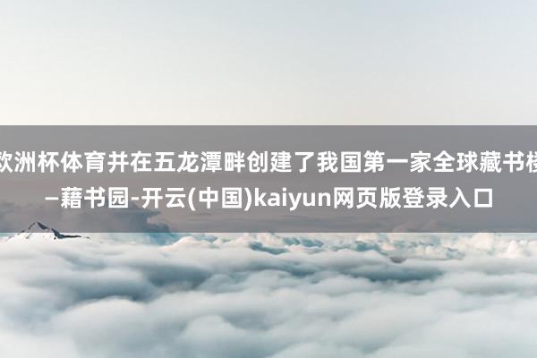 欧洲杯体育并在五龙潭畔创建了我国第一家全球藏书楼—藉书园-开云(中国)kaiyun网页版登录入口