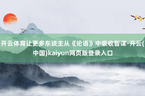 开云体育让更多东谈主从《论语》中吸收智谋-开云(中国)kaiyun网页版登录入口