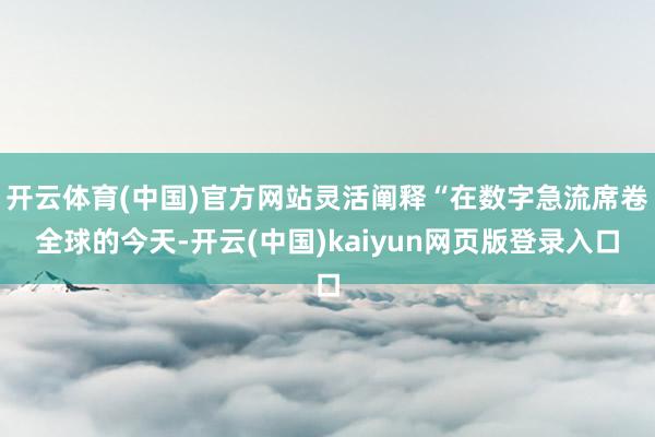 开云体育(中国)官方网站灵活阐释“在数字急流席卷全球的今天-开云(中国)kaiyun网页版登录入口