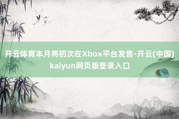 开云体育本月将初次在Xbox平台发售-开云(中国)kaiyun网页版登录入口