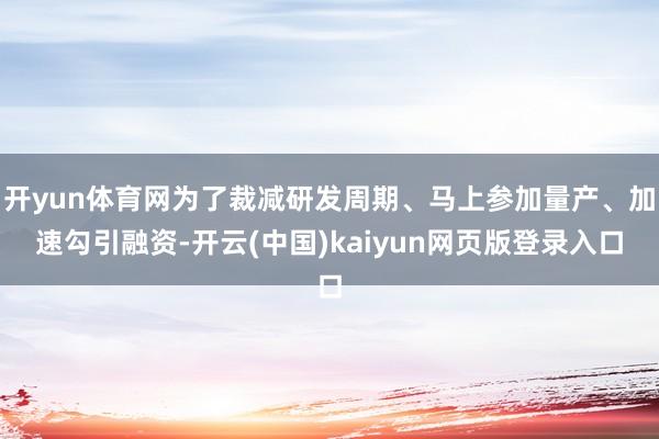 开yun体育网为了裁减研发周期、马上参加量产、加速勾引融资-开云(中国)kaiyun网页版登录入口