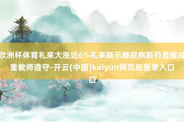 欧洲杯体育礼来大涨近6%礼来晓示糖尿病新药显耀减重教师遵守-开云(中国)kaiyun网页版登录入口