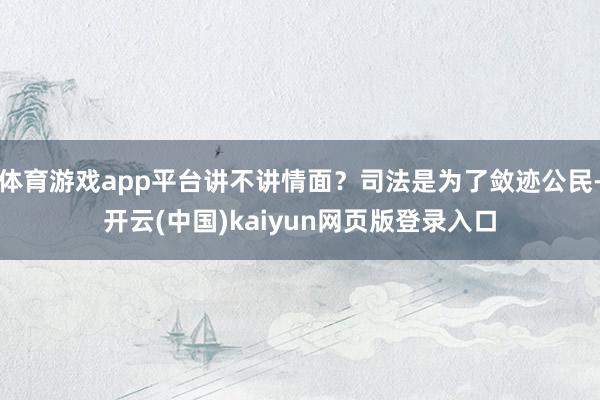 体育游戏app平台讲不讲情面？司法是为了敛迹公民-开云(中国)kaiyun网页版登录入口