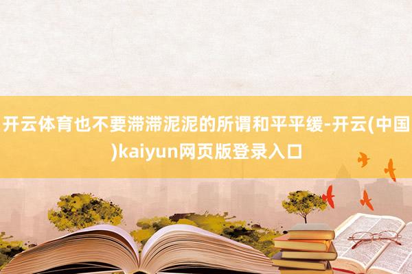 开云体育也不要滞滞泥泥的所谓和平平缓-开云(中国)kaiyun网页版登录入口