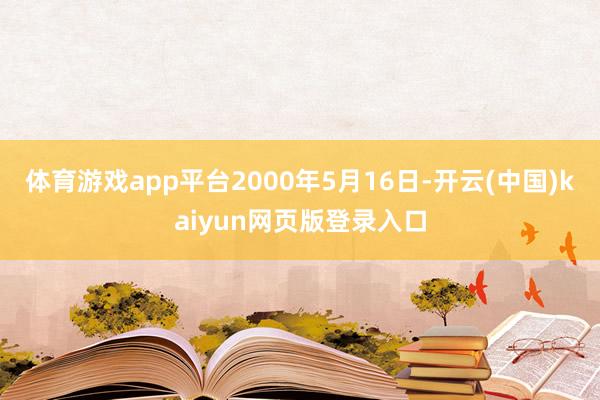 体育游戏app平台2000年5月16日-开云(中国)kaiyun网页版登录入口