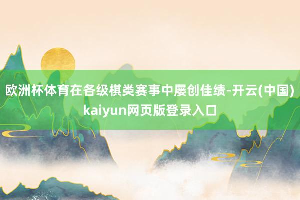 欧洲杯体育在各级棋类赛事中屡创佳绩-开云(中国)kaiyun网页版登录入口