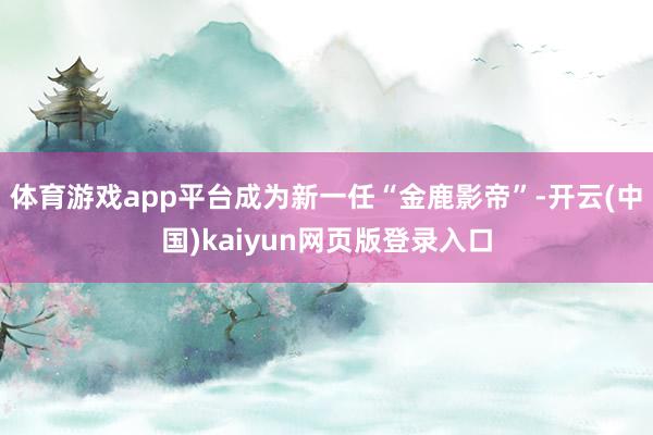 体育游戏app平台成为新一任“金鹿影帝”-开云(中国)kaiyun网页版登录入口