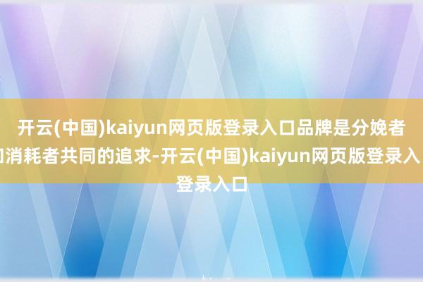 开云(中国)kaiyun网页版登录入口品牌是分娩者和消耗者共同的追求-开云(中国)kaiyun网页版登录入口