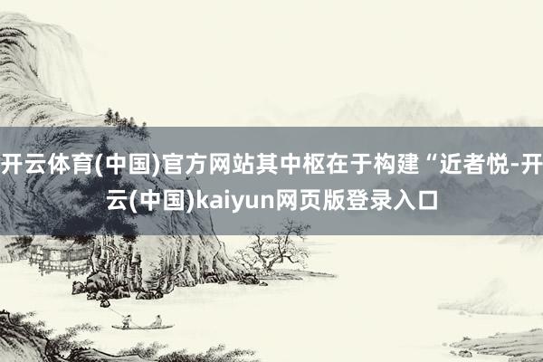 开云体育(中国)官方网站其中枢在于构建“近者悦-开云(中国)kaiyun网页版登录入口