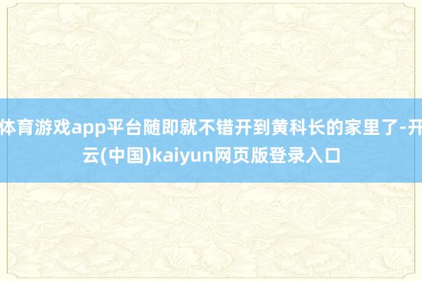 体育游戏app平台随即就不错开到黄科长的家里了-开云(中国)kaiyun网页版登录入口