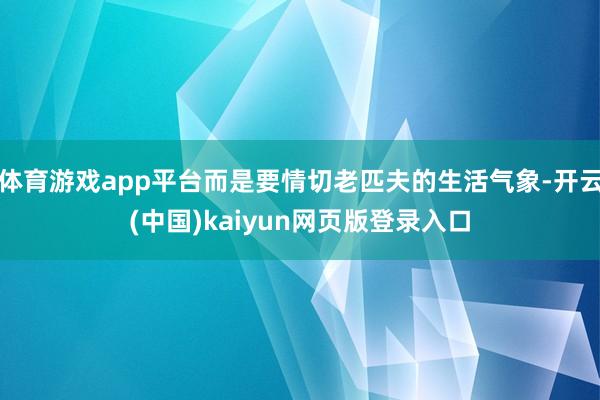 体育游戏app平台而是要情切老匹夫的生活气象-开云(中国)kaiyun网页版登录入口