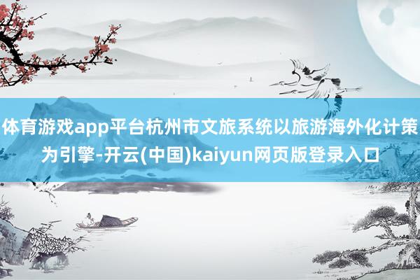 体育游戏app平台杭州市文旅系统以旅游海外化计策为引擎-开云(中国)kaiyun网页版登录入口