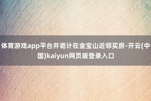 体育游戏app平台并诡计在金宝山近邻买房-开云(中国)kaiyun网页版登录入口