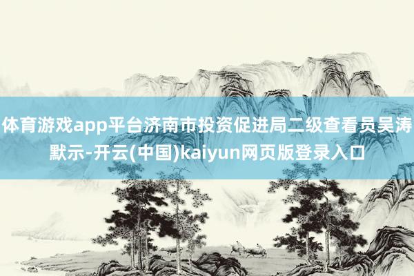 体育游戏app平台济南市投资促进局二级查看员吴涛默示-开云(中国)kaiyun网页版登录入口