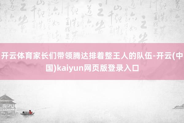 开云体育家长们带领腾达排着整王人的队伍-开云(中国)kaiyun网页版登录入口