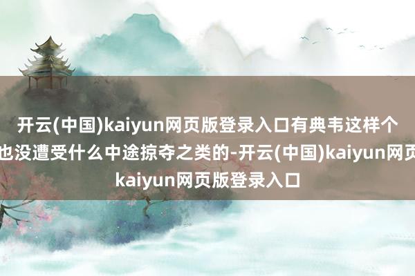 开云(中国)kaiyun网页版登录入口有典韦这样个猛东谈主到也没遭受什么中途掠夺之类的-开云(中国)kaiyun网页版登录入口