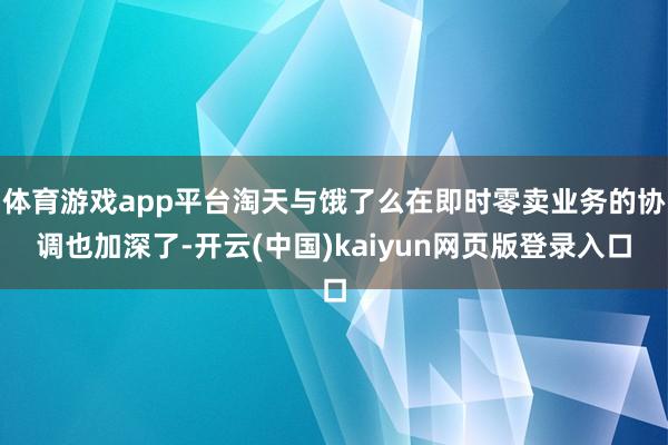 体育游戏app平台淘天与饿了么在即时零卖业务的协调也加深了-开云(中国)kaiyun网页版登录入口