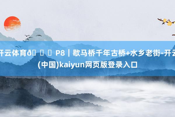 开云体育📍P8｜歇马桥千年古桥+水乡老街-开云(中国)kaiyun网页版登录入口