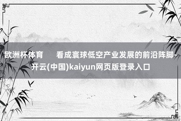 欧洲杯体育      看成寰球低空产业发展的前沿阵脚-开云(中国)kaiyun网页版登录入口