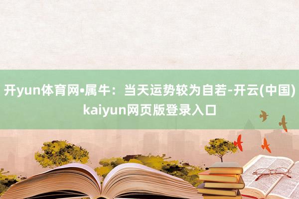 开yun体育网•属牛：当天运势较为自若-开云(中国)kaiyun网页版登录入口