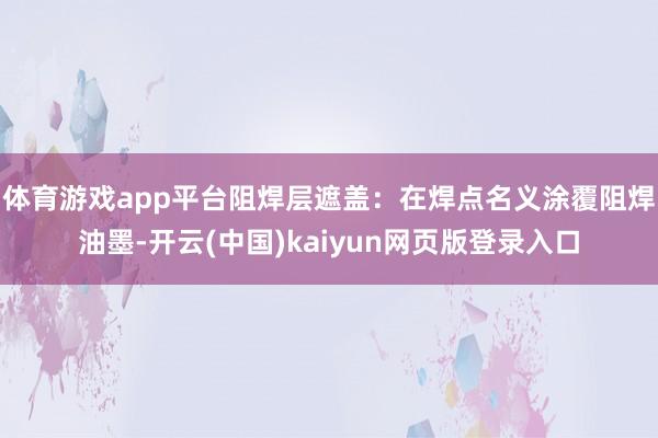 体育游戏app平台阻焊层遮盖：在焊点名义涂覆阻焊油墨-开云(中国)kaiyun网页版登录入口