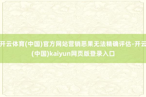 开云体育(中国)官方网站营销恶果无法精确评估-开云(中国)kaiyun网页版登录入口