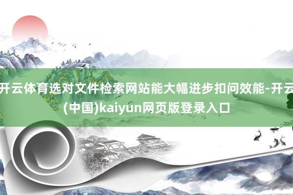 开云体育选对文件检索网站能大幅进步扣问效能-开云(中国)kaiyun网页版登录入口