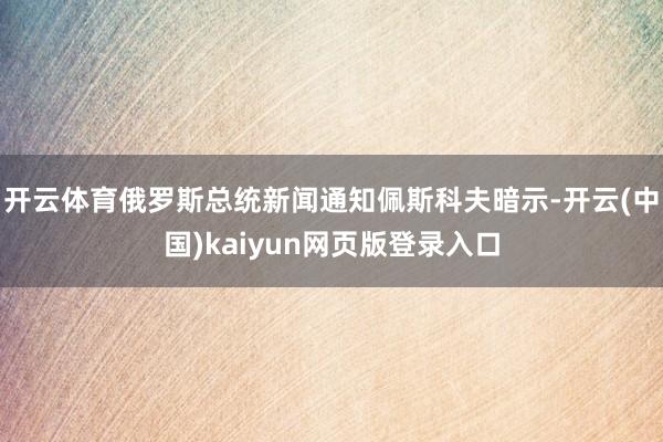 开云体育俄罗斯总统新闻通知佩斯科夫暗示-开云(中国)kaiyun网页版登录入口