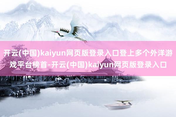 开云(中国)kaiyun网页版登录入口登上多个外洋游戏平台榜首-开云(中国)kaiyun网页版登录入口
