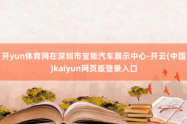 开yun体育网在深圳市宝能汽车展示中心-开云(中国)kaiyun网页版登录入口