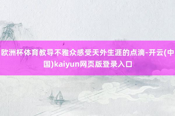 欧洲杯体育教导不雅众感受天外生涯的点滴-开云(中国)kaiyun网页版登录入口