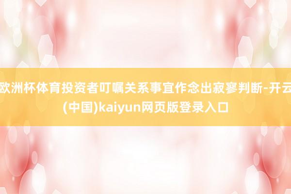 欧洲杯体育投资者叮嘱关系事宜作念出寂寥判断-开云(中国)kaiyun网页版登录入口