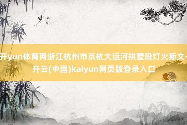 开yun体育网浙江杭州市京杭大运河拱墅段灯火斯文-开云(中国)kaiyun网页版登录入口