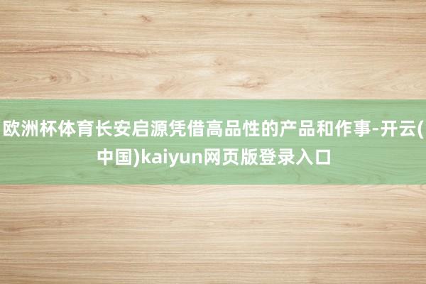 欧洲杯体育长安启源凭借高品性的产品和作事-开云(中国)kaiyun网页版登录入口