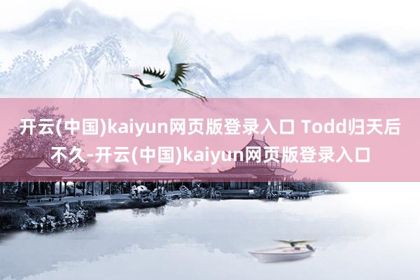 开云(中国)kaiyun网页版登录入口 Todd归天后不久-开云(中国)kaiyun网页版登录入口
