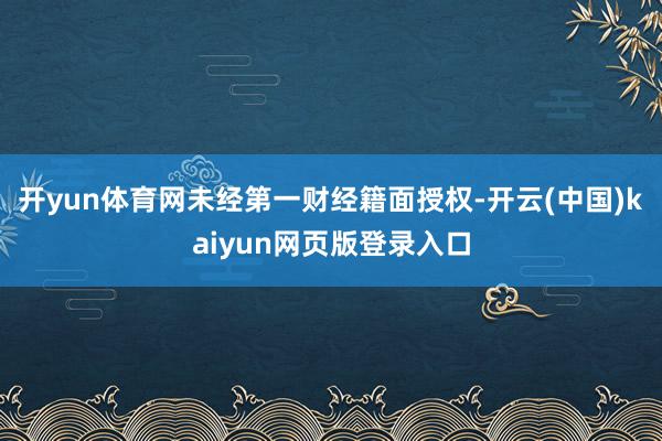 开yun体育网未经第一财经籍面授权-开云(中国)kaiyun网页版登录入口