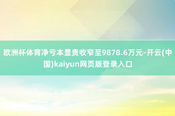 欧洲杯体育净亏本显贵收窄至9878.6万元-开云(中国)kaiyun网页版登录入口