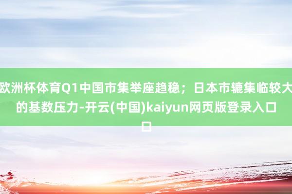 欧洲杯体育Q1中国市集举座趋稳；日本市辘集临较大的基数压力-开云(中国)kaiyun网页版登录入口