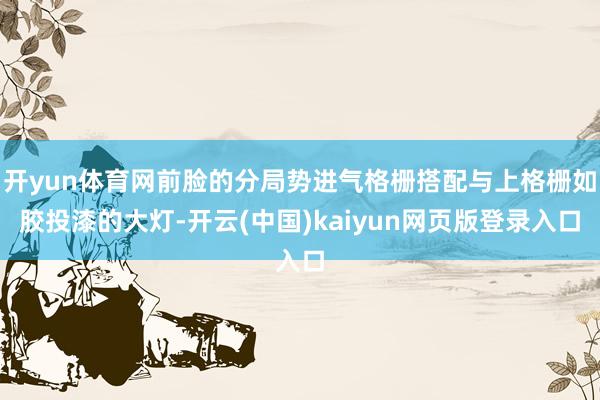 开yun体育网前脸的分局势进气格栅搭配与上格栅如胶投漆的大灯-开云(中国)kaiyun网页版登录入口