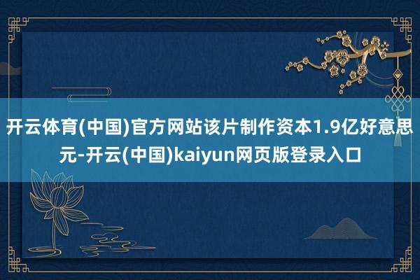开云体育(中国)官方网站　　该片制作资本1.9亿好意思元-开云(中国)kaiyun网页版登录入口