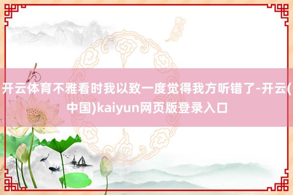 开云体育不雅看时我以致一度觉得我方听错了-开云(中国)kaiyun网页版登录入口
