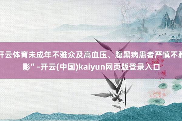 开云体育未成年不雅众及高血压、腹黑病患者严慎不雅影”-开云(中国)kaiyun网页版登录入口