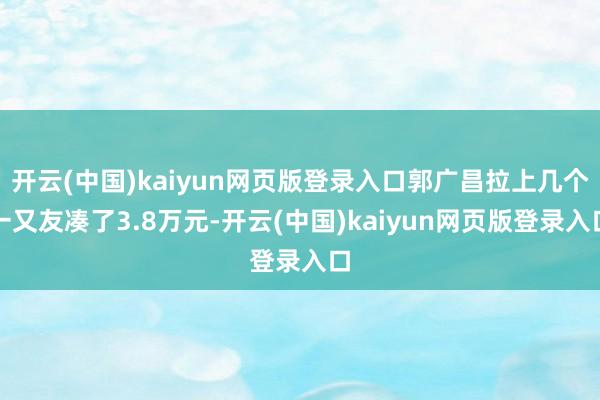 开云(中国)kaiyun网页版登录入口郭广昌拉上几个一又友凑了3.8万元-开云(中国)kaiyun网页版登录入口