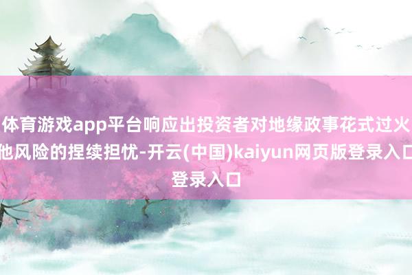 体育游戏app平台响应出投资者对地缘政事花式过火他风险的捏续担忧-开云(中国)kaiyun网页版登录入口