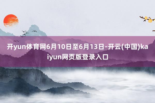 开yun体育网6月10日至6月13日-开云(中国)kaiyun网页版登录入口