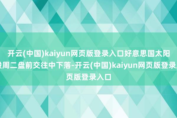 开云(中国)kaiyun网页版登录入口好意思国太阳能股周二盘前交往中下落-开云(中国)kaiyun网页版登录入口