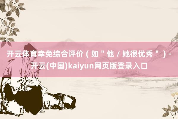 开云体育幸免综合评价 ( 如＂他 / 她很优秀＂ ) -开云(中国)kaiyun网页版登录入口