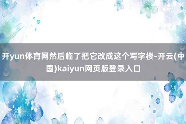 开yun体育网然后临了把它改成这个写字楼-开云(中国)kaiyun网页版登录入口